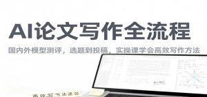 AI论文写作全流程，国内外模型测评，选题到投稿，实操课学高效写作方法-网创资源站