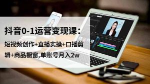 抖音0-1运营变现课：短视频创作+直播实操+口播剪辑+商品橱窗,单账号月入2w-网创资源站