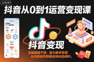 抖音从0到1运营变现课,全链路实操干货,助力新手实现从内容创作到商业转化的闭环-网创资源站