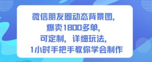 微信朋友圈动态背景图，爆卖1800多单，可定制，详细的玩法，1小时手把手教你学会制作【第一期】-网创资源站
