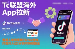 Tc联盟海外App拉新：普通人如何搭乘TikTok快车，打造月入过1W的可持续副业-网创资源站