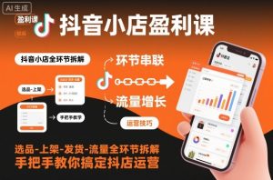 抖音小店盈利课-选品-上架-发货-流量全环节拆解，手把手教你搞定抖店运营-网创资源站