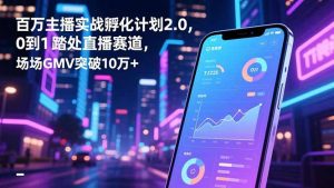 百万主播实战孵化计划2.0，0到1踏入直播赛道，场均GMV突破10万+-网创资源站