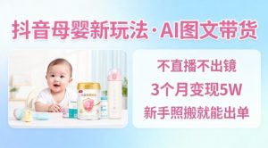 抖音母婴赛道新玩法，AI图文带货，不用直播，3个月变现5W，新手照搬就能出单-网创资源站