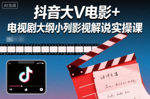 抖音大V电影+电视剧大纲小列影视剧解说实操课-网创资源站