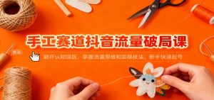 手工赛道抖音流量破局课:避开认知误区,掌握流量思维和实操技法,新手快速起号-网创资源站