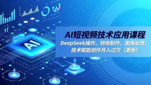 AI短视频技术应用课程,DeepSeek操作、特效制作、图像处理,技术赋能创作月入过万(更新-网创资源站