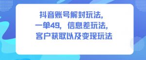 抖音账号解封玩法，一单49，信息差玩法，客户获取以及变现玩法-网创资源站