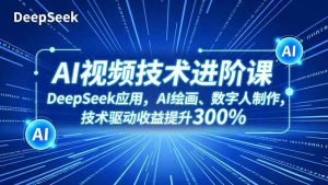 AI视频技术进阶课，DeepSeek应用、AI绘画、数字人制作，技术驱动收益提升300%-网创资源站