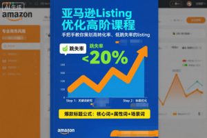 亚马逊Listing优化高阶课程，手把手教你策划高转化率、低跳失率的listing-网创资源站
