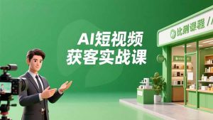 AI短视频获客实战课，数字人创作、实体行业应用、精准引流，30天获取客源月入6万+-网创资源站