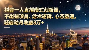 抖音一人直播模式创新课，不出镜项目、话术逻辑、心态塑造，轻启动月收益8万+-网创资源站