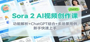 Sora 2 AI视频创作课：功能解析+ChatGPT结合+多场景用例，新手快速上手-网创资源站
