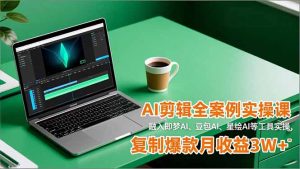 AI剪辑全案例实操课，融入即梦AI、豆包AI、星绘AI等工具实操，复制爆款月收益3W+-网创资源站