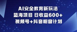 AI安全教育新玩法，蓝海项目，日收益6张+，视频号+抖音橱窗计划-网创资源站