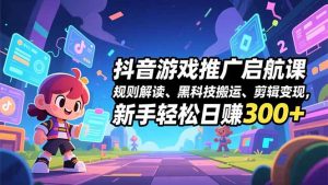 抖音游戏推广启航课，规则解读、黑科技搬运、剪辑变现，新手轻松日赚300+-网创资源站