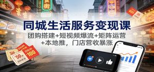 同城生活服务变现课:团购搭建+短视频爆流+矩阵运营+本地推,门店营收暴涨-网创资源站