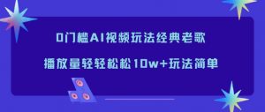 0门槛AI视频玩法经典老歌，播放量轻轻松松10w+玩法简单-网创资源站