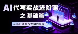 AI代写实战进阶课之基础篇，从小白到写作大神的蜕变【揭秘】-网创资源站