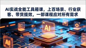 AI实战全能工具箱课,上百场景、行业获客、带货提效,一部课程应对所有需求-网创资源站
