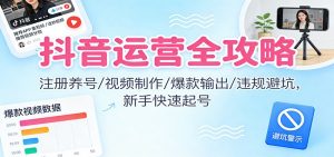 抖音运营全攻略：注册养号/视频制作/爆款输出/违规避坑，新手快速起号-网创资源站