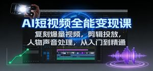 AI短视频全能变现课:复刻爆量视频,剪辑投放,人物声音处理,从入门到精通-网创资源站
