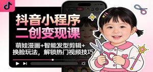 抖音小程序二创变现课:萌娃漫画+智能发型剪辑+换脸玩法,解锁热门视频技巧-网创资源站