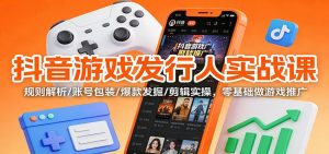 抖音游戏发行人实战课：规则解析/账号包装/爆款发掘 /剪辑实操，零基础做游戏推广-网创资源站