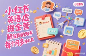 小红书英语虚拟资料掘金营，纯AI操作，解放你的双手，每个月多挣几K-网创资源站