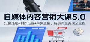 自媒体内容营销大课5.0：定位选题+制作运营+带货直播，解锁流量变现全流程-网创资源站