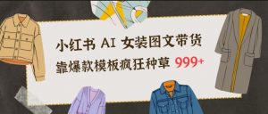 小红书AI女装图文带货，靠爆款模板疯狂种草999+-网创资源站