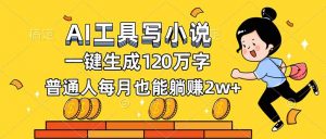 AI工具写小说，一键生成120万字，普通人每月也能躺赚2w+-网创资源站