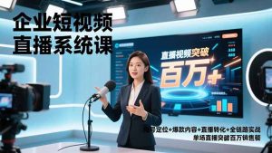 企业短视频直播系统课,账号定位+爆款内容+直播转化+全链路实战,单场直播突破百万销售额-网创资源站