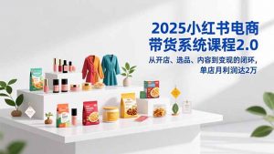 2025小红书电商带货系统课程2.0，从开店、选品、内容到变现的闭环，单店月利润达2万-网创资源站