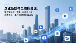企业新媒体全域掘金课，整合短视频、直播、私域与地域，系统破局，单月创收提升百万级-网创资源站