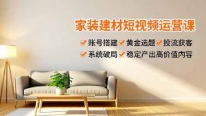 家装建材短视频运营课,账号搭建、黄金选题、投流获客,系统破局,稳定产出高价值内容-网创资源站