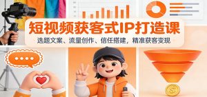 短视频获客式IP打造课:选题文案、流量创作、信任搭建,精准获客变现-网创资源站
