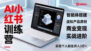 AI小红书训练营2.0，智能体搭建、虚拟产品原创、商业变现，实战进阶，实现个人副业月入3万+-网创资源站