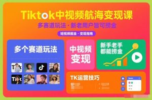 Tiktok中视频航海变现课，多个赛道玩法，新手老手都能在TK中视频捞金-网创资源站