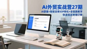 AI外贸实战营27期，AI获客+智能谈单+SOP转化+全链路教学，快速搞定跨境订单-网创资源站