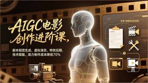 AIGC电影创作进阶课，剧本视觉生成、虚拟演员、特效后期，技术赋能，助力制作成本降低70%-网创资源站