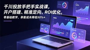 千川投放手把手实战课,开户搭建、精准定向、ROI优化,零基础教学,单客成本降低50%+-网创资源站