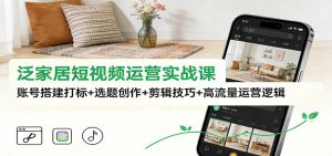 泛家居短视频运营实战课：账号搭建打标+选题创作+剪辑技巧+高流量运营逻辑-网创资源站