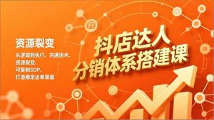 抖店达人分销体系搭建课,从逻辑到执行、沟通话术、资源裂变,可复制SOP,打造稳定出单渠道-网创资源站
