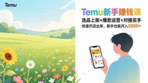Temu新手赚钱课,选品上架+爆款运营+对接买手,快速开店出单,新手也能月入5000+-网创资源站