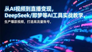 从AI视频到直播变现,DeepSeek/即梦等AI工具实战教学,生产爆款视频,打造高流量账号-网创资源站