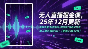 无人直播掘金课,混剪去重/矩阵起号/防违规/自动化技术,单人单月盈利5w+【更新25年12月】-网创资源站