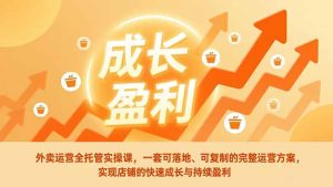 外卖运营全托管实操课,一套可落地、可复制的完整运营方案,实现店铺的快速成长与持续盈利-网创资源站