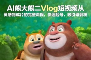 AI熊大熊二Vlog短视频从灵感到成片的完整流程，快速起号，吸引母婴粉-网创资源站