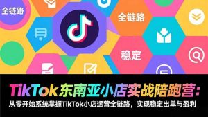 TikTok东南亚小店实战陪跑营：从零开始系统掌握TikTok小店运营全链路，实现稳定出单与盈利-网创资源站